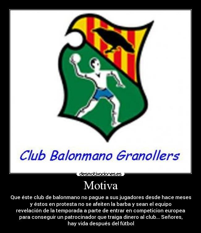 Motiva - Que éste club de balonmano no pague a sus jugadores desde hace meses
y éstos en protesta no se afeiten la barba y sean el equipo
revelación de la temporada a parte de entrar en competicion europea
para conseguir un patrocinador que traiga dinero al club... Señores,
hay vida después del fútbol