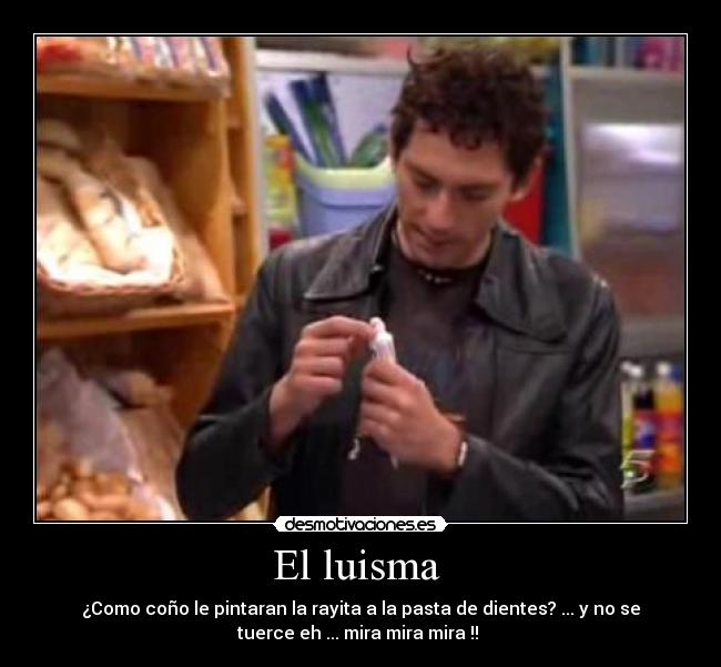 El luisma - ¿Como coño le pintaran la rayita a la pasta de dientes? ... y no se
tuerce eh ... mira mira mira !!