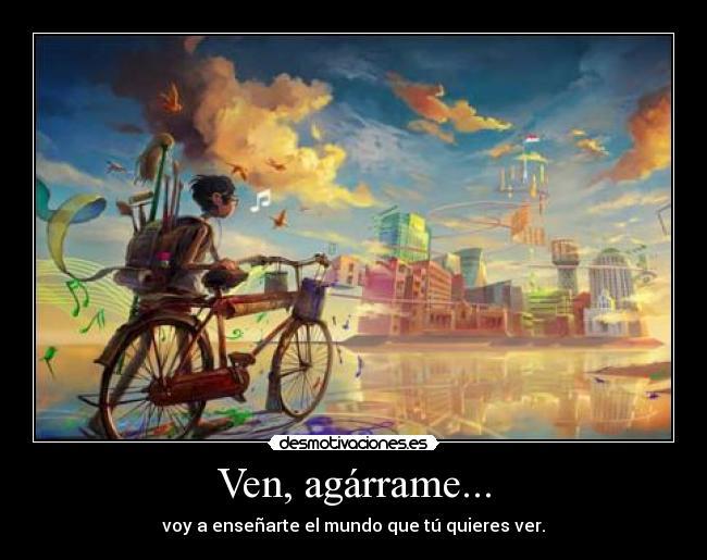 Ven, agárrame... - voy a enseñarte el mundo que tú quieres ver.