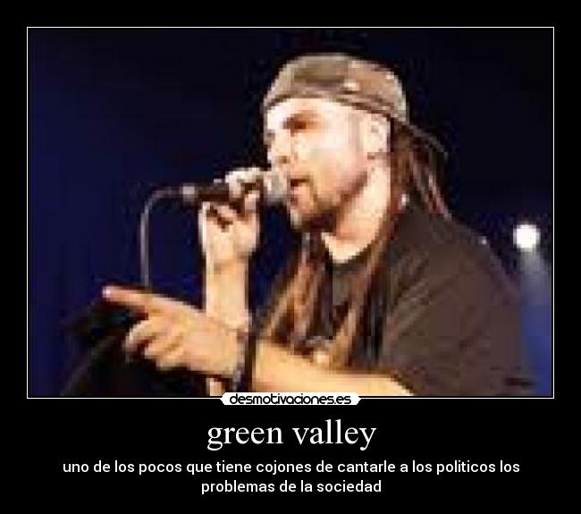 green valley - uno de los pocos que tiene cojones de cantarle a los politicos los
problemas de la sociedad