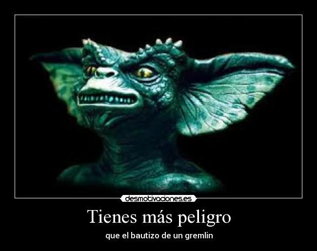 Tienes más peligro -