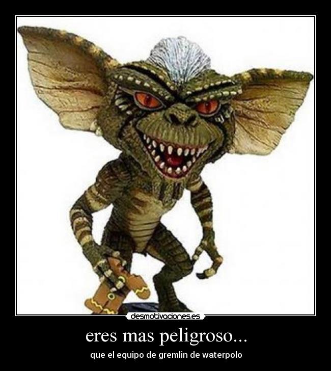 eres mas peligroso... - que el equipo de gremlin de waterpolo