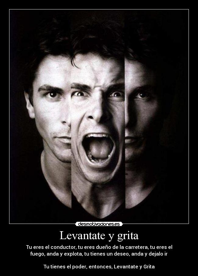 Levantate y grita - Tu eres el conductor, tu eres dueño de la carretera, tu eres el
fuego, anda y explota, tu tienes un deseo, anda y dejalo ir

Tu tienes el poder, entonces, Levantate y Grita