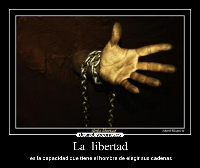 La libertad - es la capacidad que tiene el hombre de elegir sus cadenas