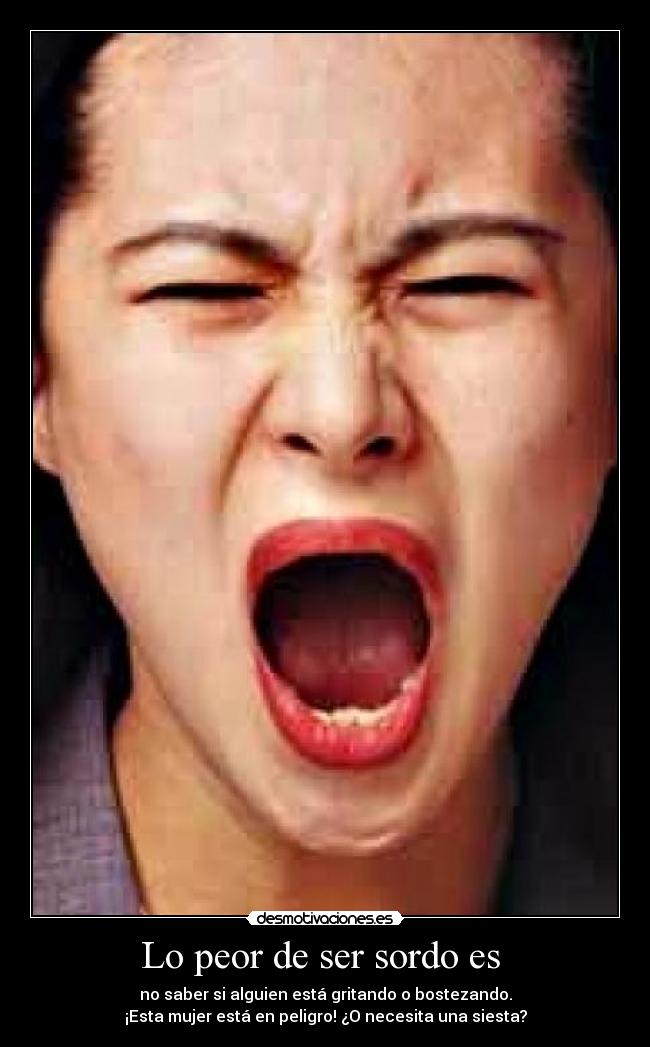 Lo peor de ser sordo es -