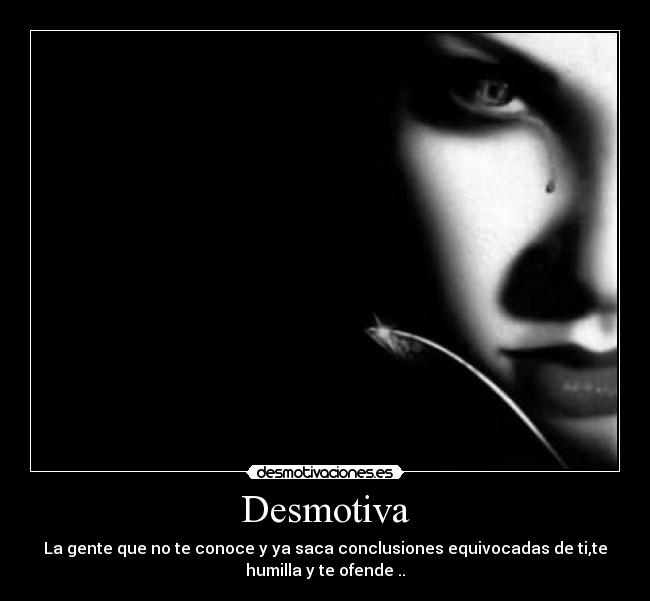 Desmotiva - La gente que no te conoce y ya saca conclusiones equivocadas de ti,te
humilla y te ofende ..