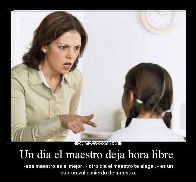 Un dia el maestro deja hora libre - -ese maestro es el mejor . - otro dia el maestro te alega . - es un
cabron valla mierda de maestro.