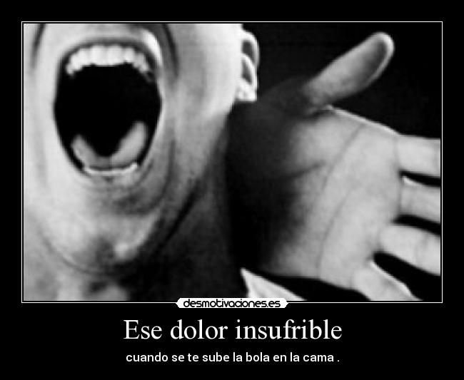 Ese dolor insufrible - cuando se te sube la bola en la cama .