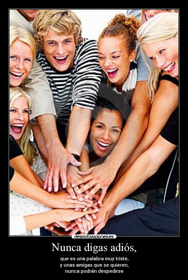Nunca digas adiós, - que es una palabra muy triste,
y unas amigas que se quieren,
nunca podrán despedirse