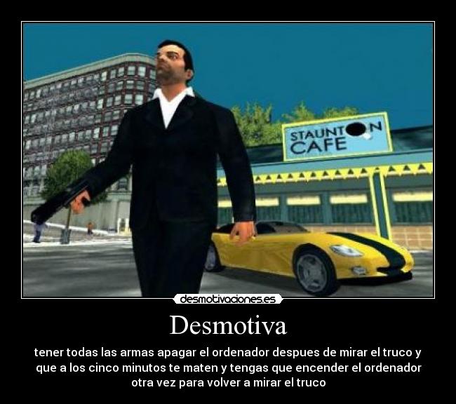 Desmotiva - tener todas las armas apagar el ordenador despues de mirar el truco y
que a los cinco minutos te maten y tengas que encender el ordenador
otra vez para volver a mirar el truco