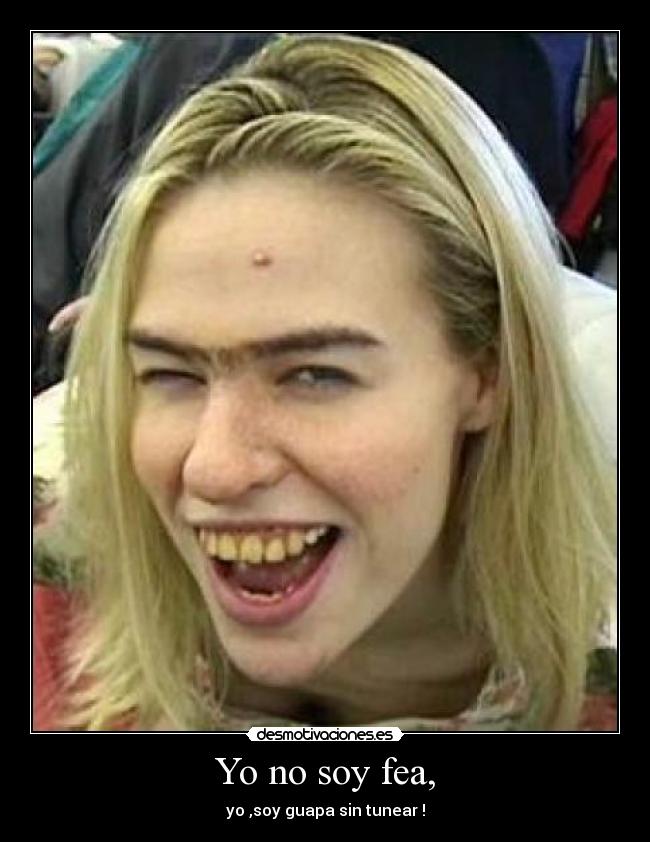 Yo no soy fea, - yo ,soy guapa sin tunear !