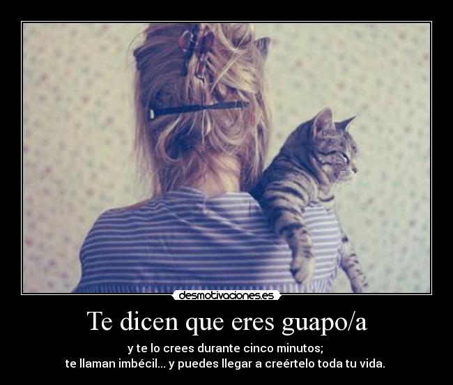 Te dicen que eres guapo/a - y te lo crees durante cinco minutos;
te llaman imbécil... y puedes llegar a creértelo toda tu vida.