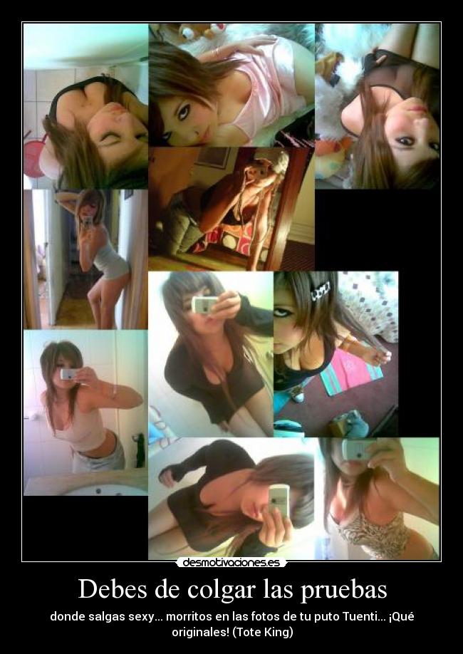Debes de colgar las pruebas - donde salgas sexy... morritos en las fotos de tu puto Tuenti... ¡Qué
originales! (Tote King)