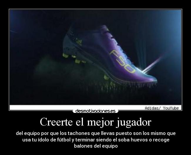 Creerte el mejor jugador - del equipo por que los tachones que llevas puesto son los mismo que
usa tu ídolo de fútbol y terminar siendo el soba huevos o recoge
balones del equipo