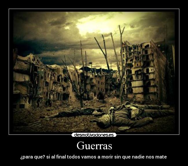 Guerras - ¿para que? si al final todos vamos a morir sin que nadie nos mate