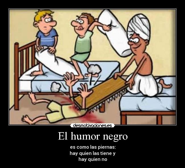 El humor negro - es como las piernas:
hay quien las tiene y
hay quien no