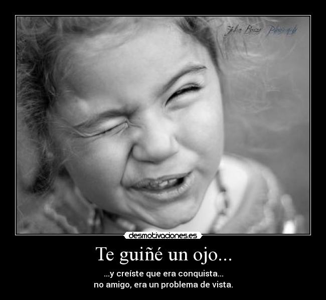 Te guiñé un ojo... - ...y creíste que era conquista...
no amigo, era un problema de vista.