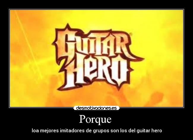 Porque - loa mejores imitadores de grupos son los del guitar hero