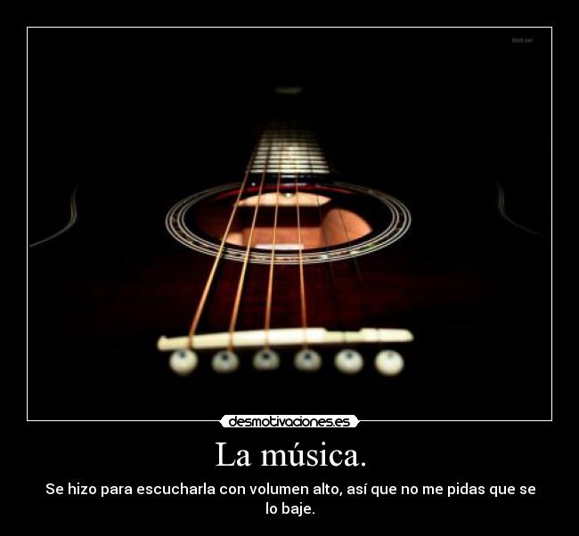 La música. - Se hizo para escucharla con volumen alto, así que no me pidas que se lo baje.