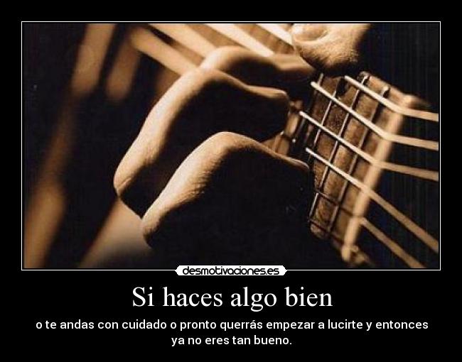 Si haces algo bien - o te andas con cuidado o pronto querrás empezar a lucirte y entonces
ya no eres tan bueno.
