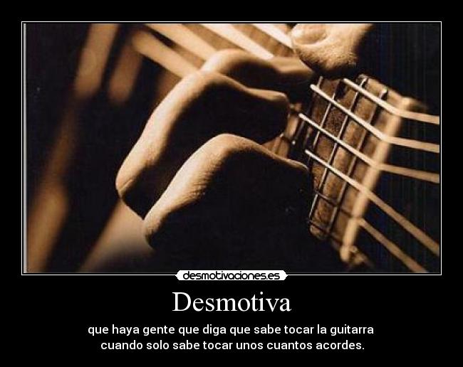 Desmotiva - que haya gente que diga que sabe tocar la guitarra 
cuando solo sabe tocar unos cuantos acordes.