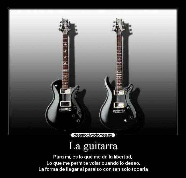 La guitarra - Para mi, es lo que me da la libertad,
Lo que me permite volar cuando lo deseo,
La forma de llegar al paraiso con tan solo tocarla