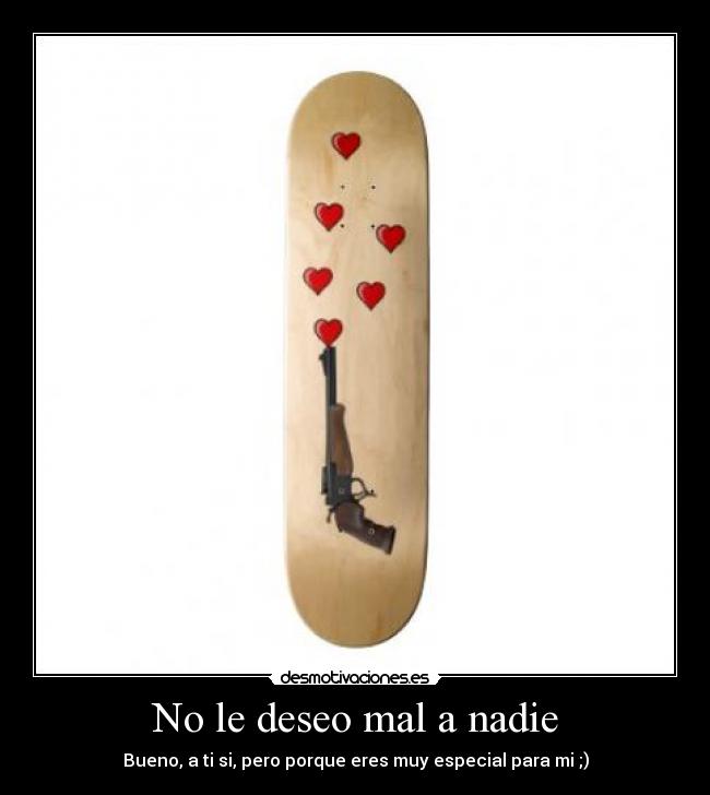 No le deseo mal a nadie - Bueno, a ti si, pero porque eres muy especial para mi ;)