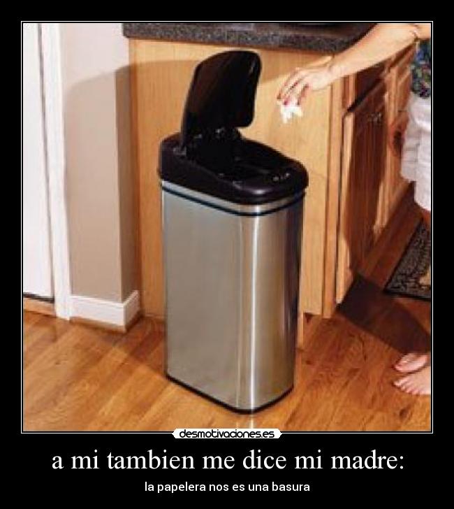 a mi tambien me dice mi madre: - la papelera nos es una basura