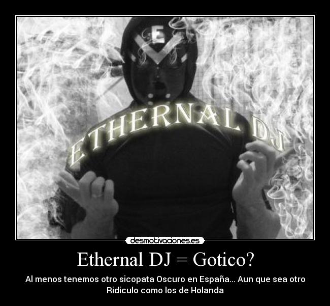 Ethernal DJ = Gotico? - Al menos tenemos otro sicopata Oscuro en España... Aun que sea otro
Ridiculo como los de Holanda