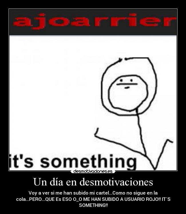 Un día en desmotivaciones - Voy a ver si me han subido mi cartel...Como no sigue en la
cola...PERO...QUE Es ESO O_O ME HAN SUBIDO A USUARIO ROJO!! IT´S
SOMETHING!!
