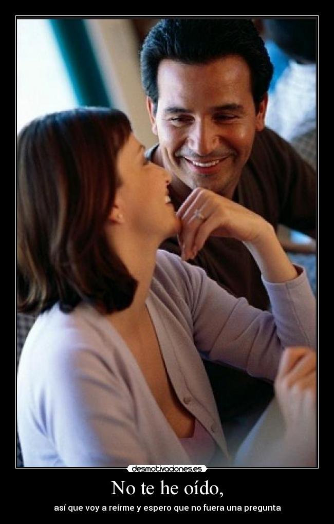 No te he oído, - así que voy a reírme y espero que no fuera una pregunta