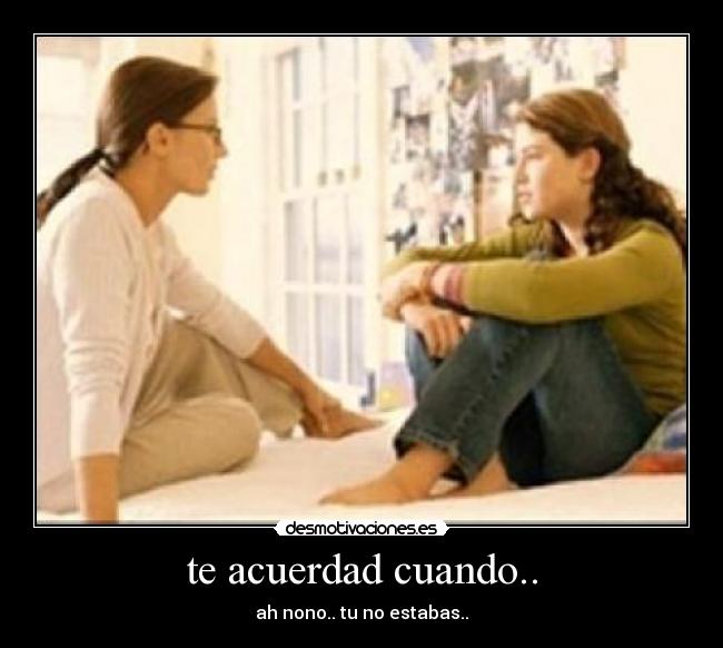 te acuerdad cuando.. - ah nono.. tu no estabas..