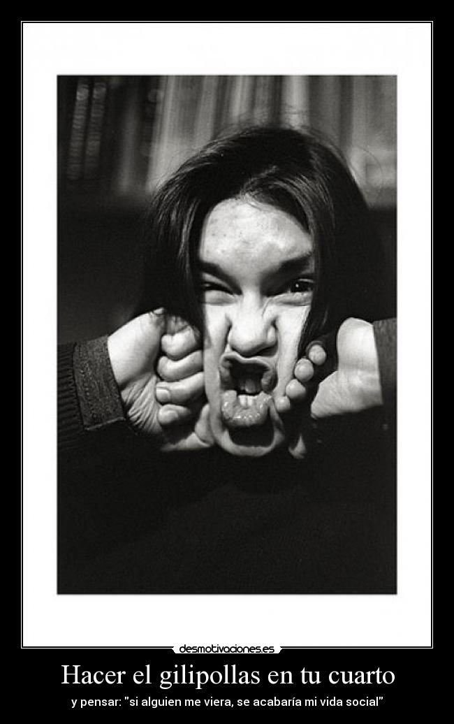 Hacer el gilipollas en tu cuarto - y pensar: si alguien me viera, se acabaría mi vida social