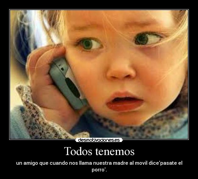 Todos tenemos - un amigo que cuando nos llama nuestra madre al movil dicepasate el porro.