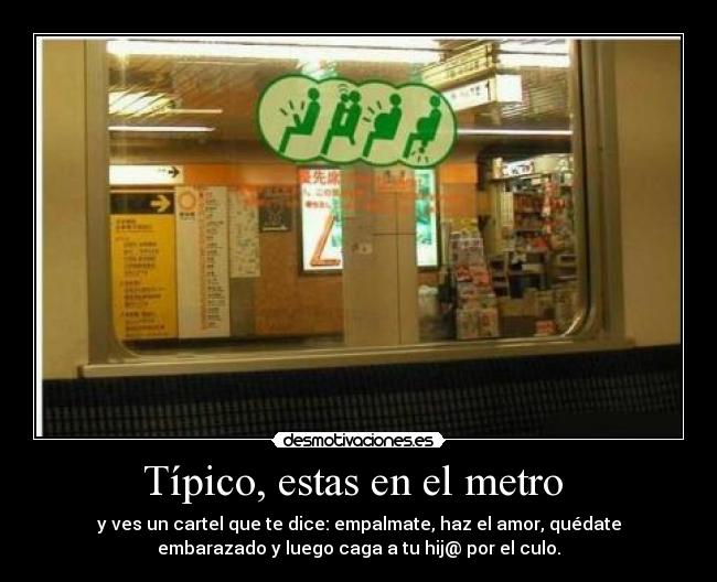 Típico, estas en el metro  - y ves un cartel que te dice: empalmate, haz el amor, quédate
embarazado y luego caga a tu hij@ por el culo.