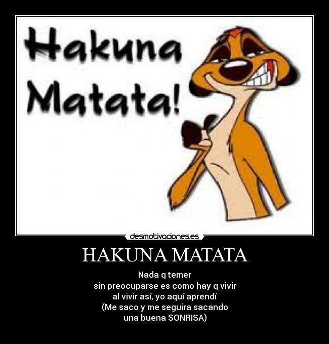 HAKUNA MATATA - Nada q temer
sin preocuparse es como hay q vivir
al vivir así, yo aquí aprendí
(Me saco y me seguira sacando
una buena SONRISA)