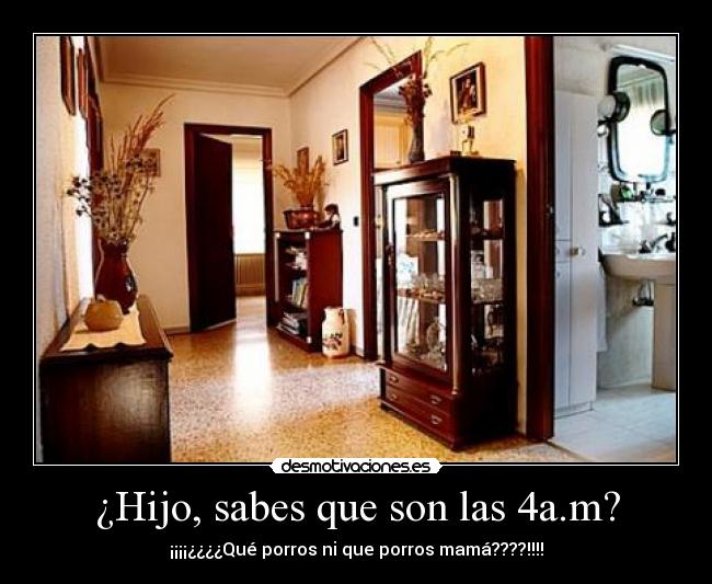 ¿Hijo, sabes que son las 4a.m? - ¡¡¡¡¿¿¿¿Qué porros ni que porros mamá????!!!!