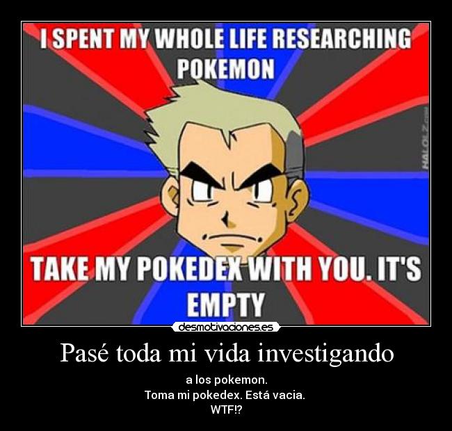 Pasé toda mi vida investigando - a los pokemon.
Toma mi pokedex. Está vacia.
WTF!?