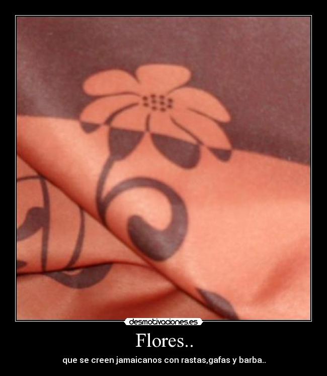 Flores.. - que se creen jamaicanos con rastas,gafas y barba..