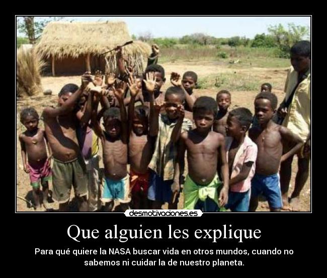 Que alguien les explique - Para qué quiere la NASA buscar vida en otros mundos, cuando no
sabemos ni cuidar la de nuestro planeta.