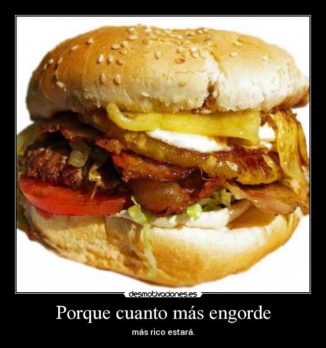 Porque cuanto más engorde -