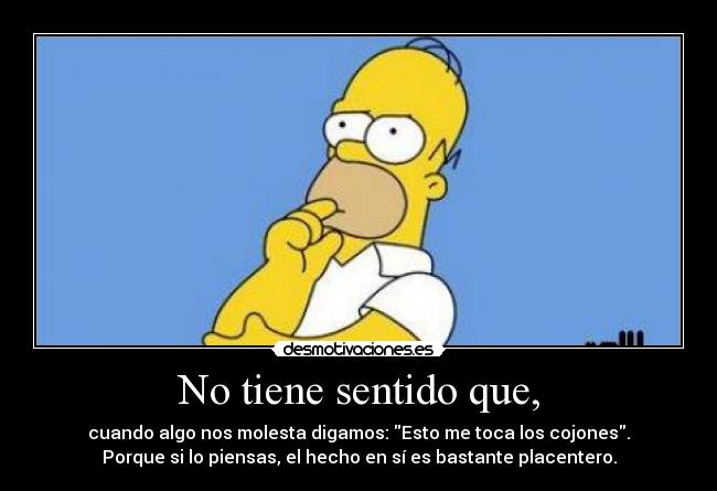 No tiene sentido que, - cuando algo nos molesta digamos: Esto me toca los cojones.
Porque si lo piensas, el hecho en sí es bastante placentero.