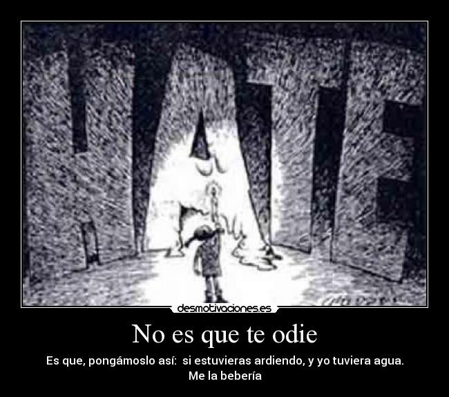 No es que te odie - Es que, pongámoslo así: si estuvieras ardiendo, y yo tuviera agua. Me la bebería
