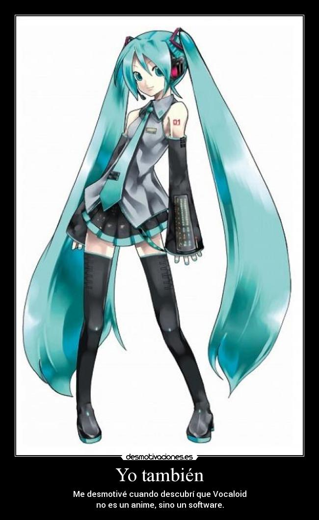 Yo también - Me desmotivé cuando descubrí que Vocaloid
no es un anime, sino un software.