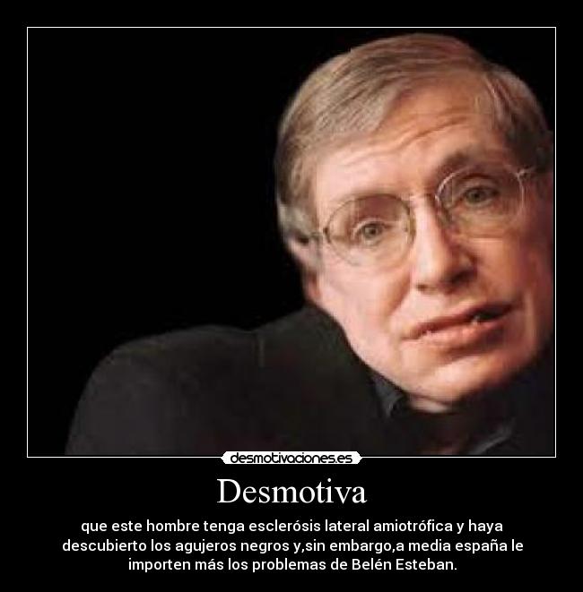 Desmotiva - que este hombre tenga esclerósis lateral amiotrófica y haya
descubierto los agujeros negros y,sin embargo,a media españa le
importen más los problemas de Belén Esteban.