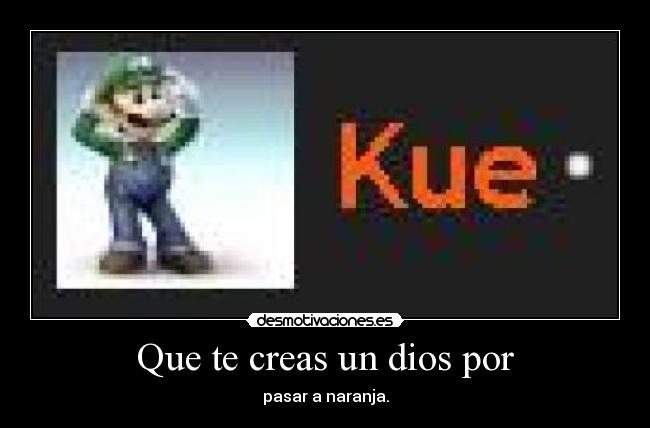 Que te creas un dios por - 