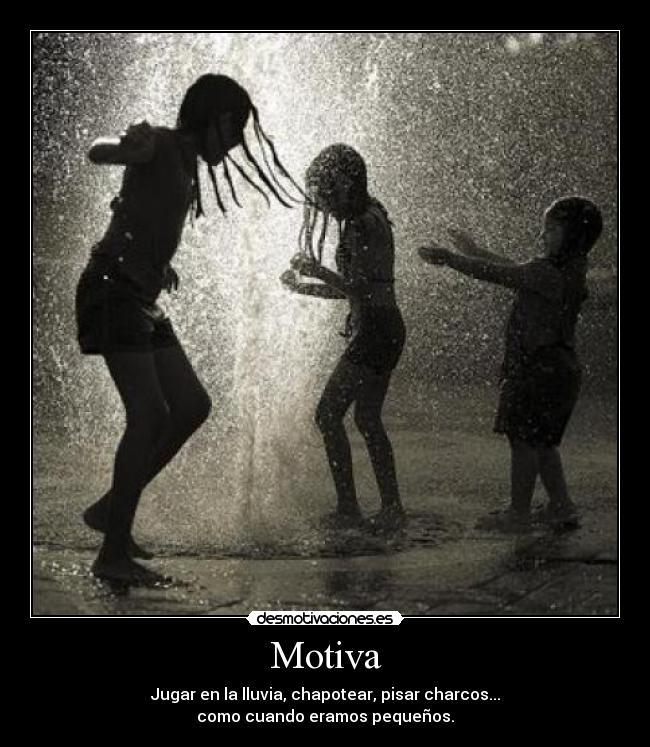 Motiva - Jugar en la lluvia, chapotear, pisar charcos...
como cuando eramos pequeños.