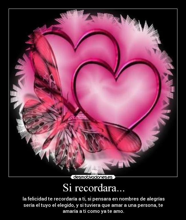 Si recordara... - la felicidad te recordaría a ti, si pensara en nombres de alegrías
sería el tuyo el elegido, y si tuviera que amar a una persona, te
amaría a ti como ya te amo.