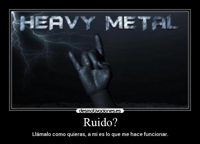 Ruido? - Llámalo como quieras, a mi es lo que me hace funcionar.