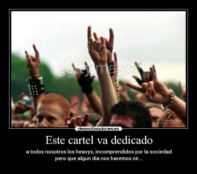 Este cartel va dedicado - a todos nosotros los heavys, incomprendidos por la sociedad
pero que algun dia nos haremos oir...
